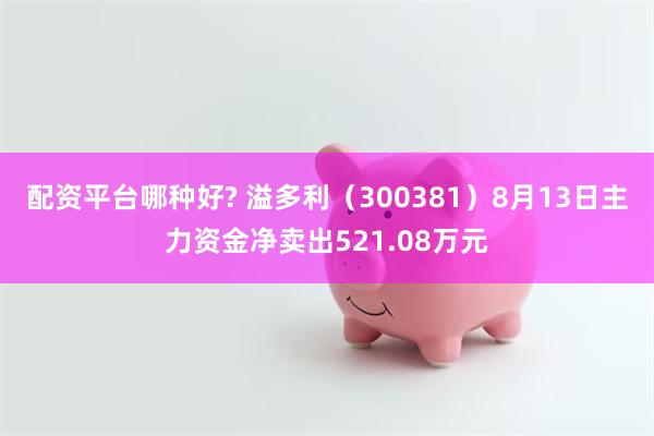 配资平台哪种好? 溢多利（300381）8月13日主力资金净卖出521.08万元