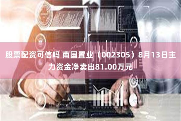 股票配资可信吗 南国置业（002305）8月13日主力资金净卖出81.00万元