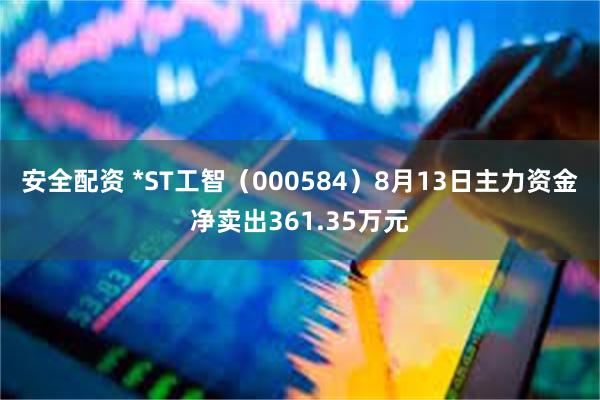 安全配资 *ST工智（000584）8月13日主力资金净卖出361.35万元