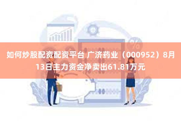 如何炒股配资配资平台 广济药业（000952）8月13日主力资金净卖出61.81万元