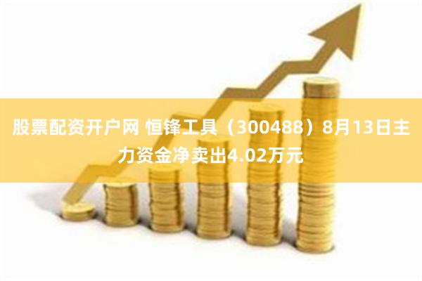 股票配资开户网 恒锋工具（300488）8月13日主力资金净卖出4.02万元