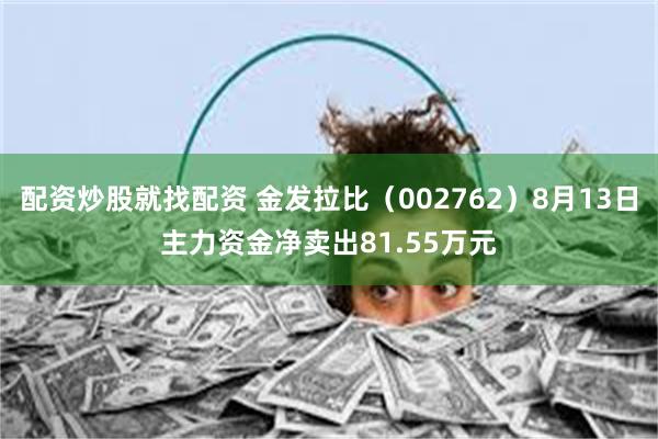 配资炒股就找配资 金发拉比（002762）8月13日主力资金净卖出81.55万元