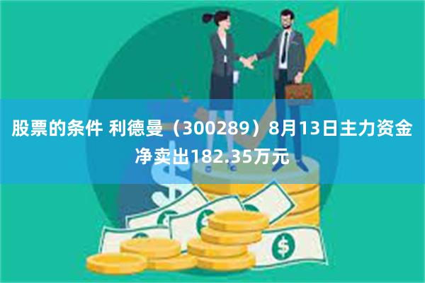 股票的条件 利德曼（300289）8月13日主力资金净卖出182.35万元