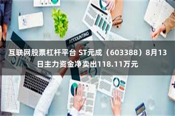 互联网股票杠杆平台 ST元成（603388）8月13日主力资金净卖出118.11万元