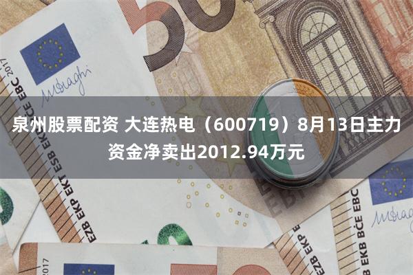 泉州股票配资 大连热电（600719）8月13日主力资金净卖出2012.94万元