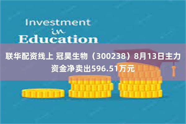 联华配资线上 冠昊生物（300238）8月13日主力资金净卖出596.51万元