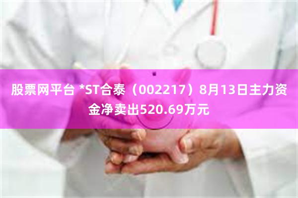 股票网平台 *ST合泰（002217）8月13日主力资金净卖出520.69万元