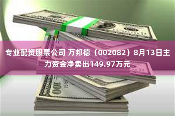 专业配资股票公司 万邦德（002082）8月13日主力资金净卖出149.97万元