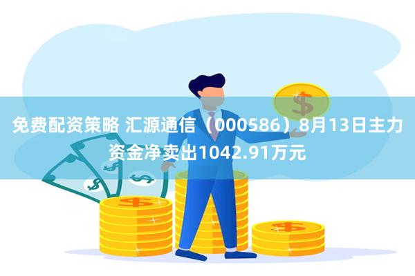 免费配资策略 汇源通信（000586）8月13日主力资金净卖出1042.91万元