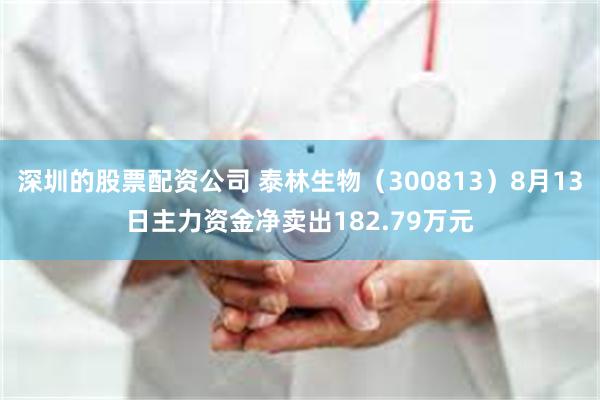 深圳的股票配资公司 泰林生物（300813）8月13日主力资金净卖出182.79万元