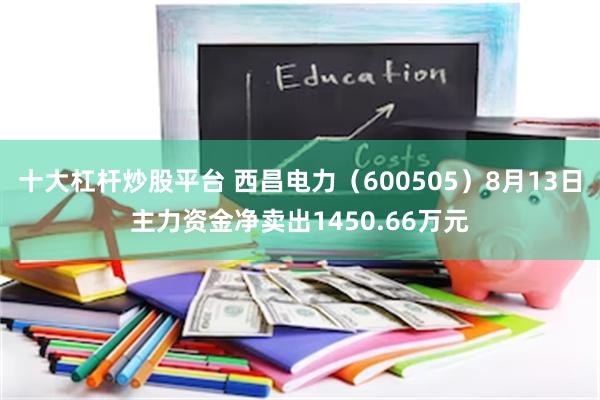 十大杠杆炒股平台 西昌电力（600505）8月13日主力资金净卖出1450.66万元