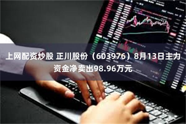 上网配资炒股 正川股份（603976）8月13日主力资金净卖出98.96万元