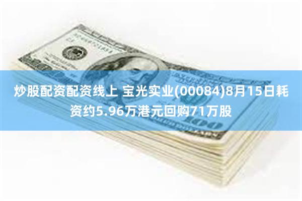 炒股配资配资线上 宝光实业(00084)8月15日耗资约5.96万港元回购71万股