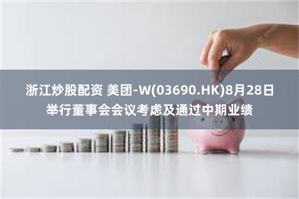 浙江炒股配资 美团-W(03690.HK)8月28日举行董事会会议考虑及通过中期业绩