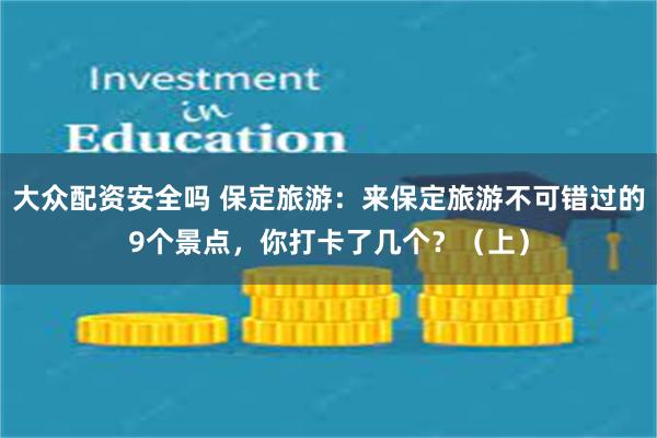 大众配资安全吗 保定旅游：来保定旅游不可错过的9个景点，你打卡了几个？（上）