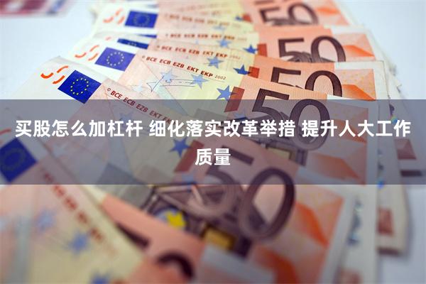 买股怎么加杠杆 细化落实改革举措 提升人大工作质量