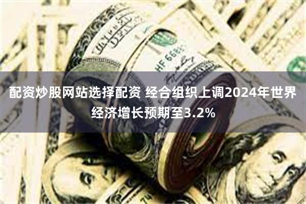 配资炒股网站选择配资 经合组织上调2024年世界经济增长预期至3.2%