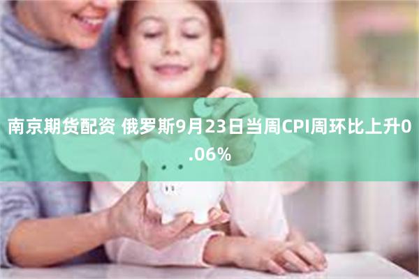 南京期货配资 俄罗斯9月23日当周CPI周环比上升0.06%