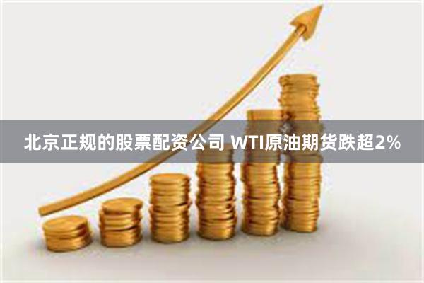 北京正规的股票配资公司 WTI原油期货跌超2%