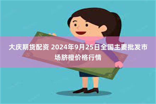 大庆期货配资 2024年9月25日全国主要批发市场脐橙价格行情