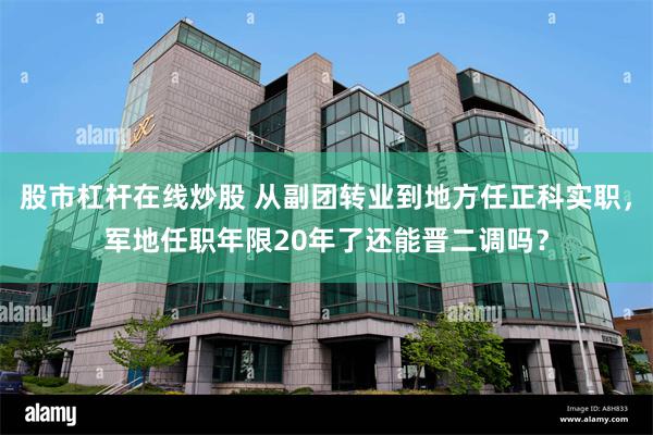 股市杠杆在线炒股 从副团转业到地方任正科实职，军地任职年限20年了还能晋二调吗？