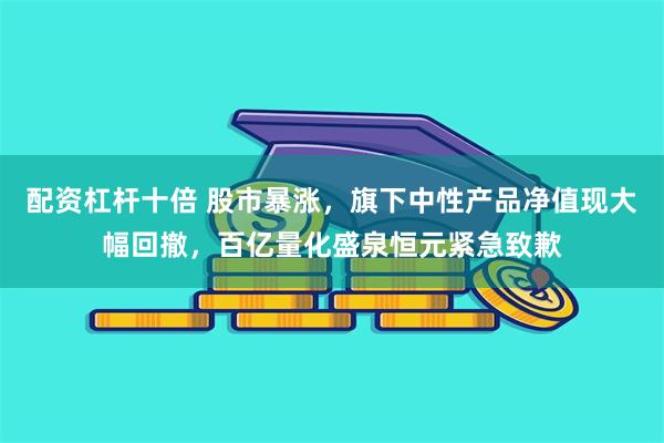 配资杠杆十倍 股市暴涨，旗下中性产品净值现大幅回撤，百亿量化盛泉恒元紧急致歉