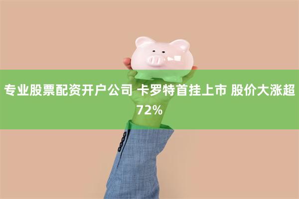 专业股票配资开户公司 卡罗特首挂上市 股价大涨超72%