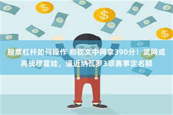 股票杠杆如何操作 郑钦文中网拿390分！武网或再战穆霍娃，逼近纳瓦罗3项赛事定名额