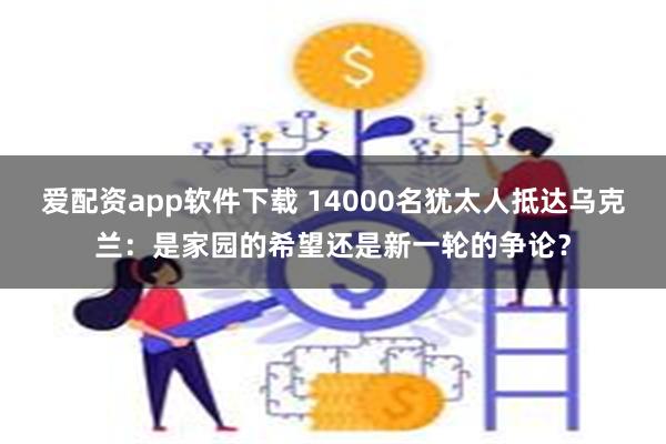 爱配资app软件下载 14000名犹太人抵达乌克兰：是家园的希望还是新一轮的争论？