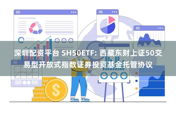 深圳配资平台 SH50ETF: 西藏东财上证50交易型开放式指数证券投资基金托管协议