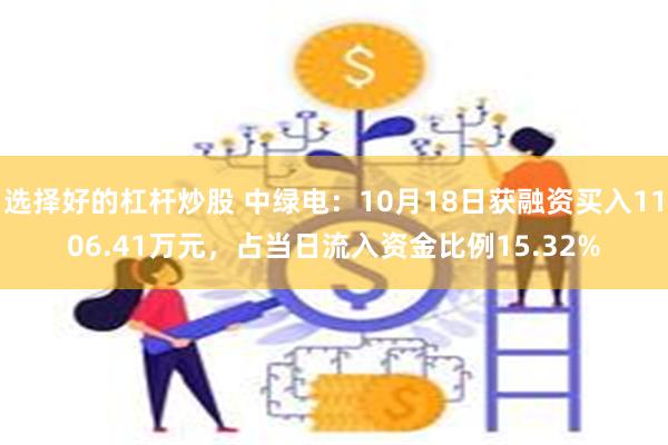 选择好的杠杆炒股 中绿电：10月18日获融资买入1106.41万元，占当日流入资金比例15.32%