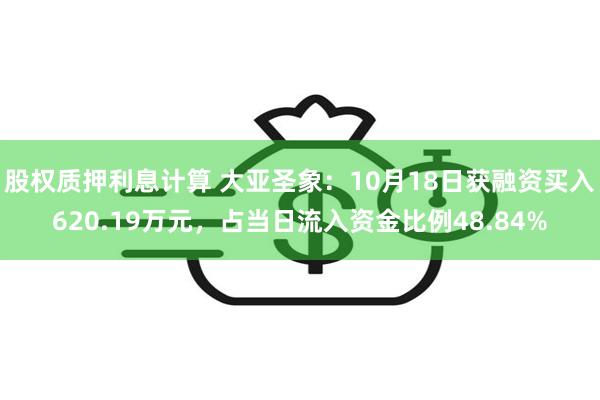 股权质押利息计算 大亚圣象：10月18日获融资买入620.19万元，占当日流入资金比例48.84%