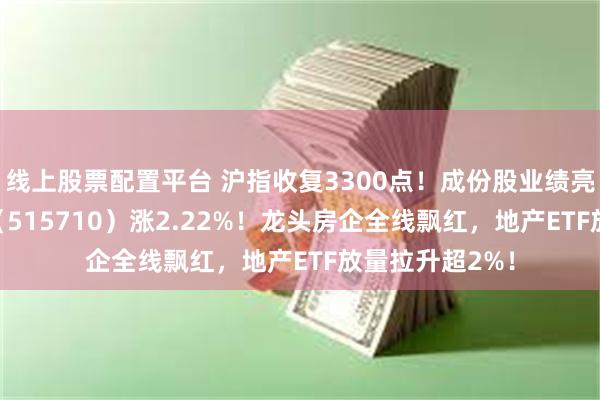 线上股票配置平台 沪指收复3300点！成份股业绩亮眼，食品ETF（515710）涨2.22%！龙头房企全线飘红，地产ETF放量拉升超2%！