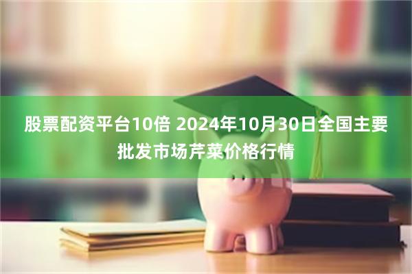 股票配资平台10倍 2024年10月30日全国主要批发市场芹菜价格行情