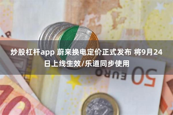 炒股杠杆app 蔚来换电定价正式发布 将9月24日上线生效/乐道同步使用