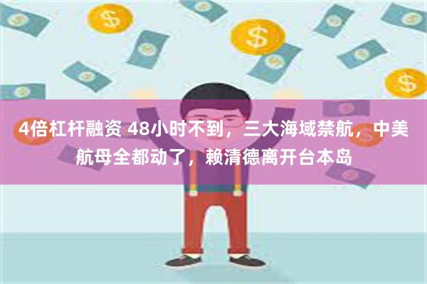 4倍杠杆融资 48小时不到，三大海域禁航，中美航母全都动了，赖清德离开台本岛