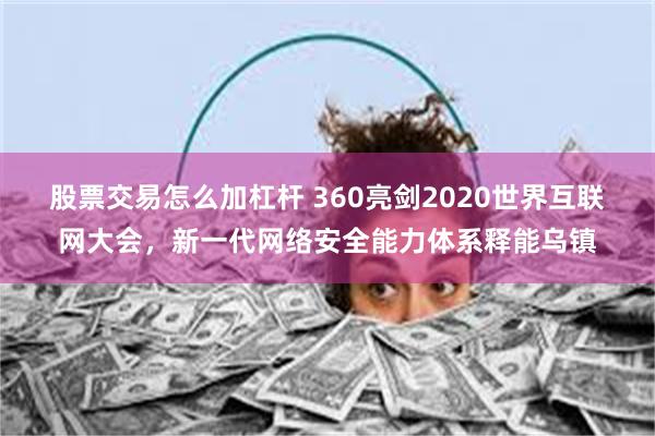 股票交易怎么加杠杆 360亮剑2020世界互联网大会，新一代网络安全能力体系释能乌镇