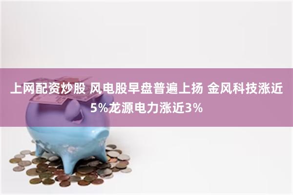 上网配资炒股 风电股早盘普遍上扬 金风科技涨近5%龙源电力涨近3%