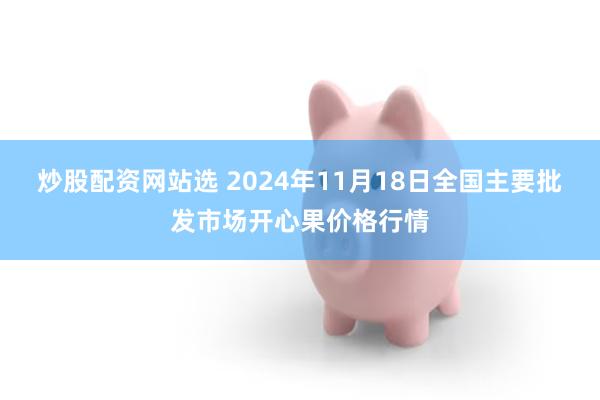 炒股配资网站选 2024年11月18日全国主要批发市场开心果价格行情