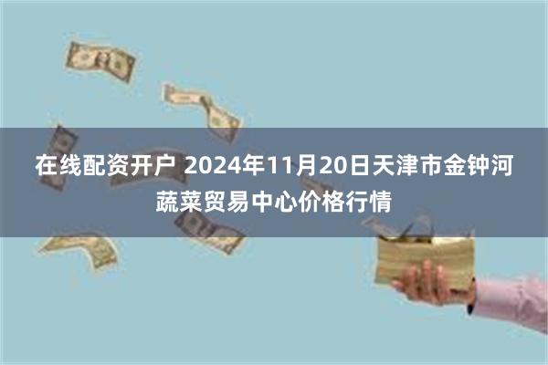 在线配资开户 2024年11月20日天津市金钟河蔬菜贸易中心价格行情