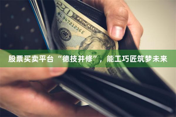 股票买卖平台 “德技并修”，能工巧匠筑梦未来