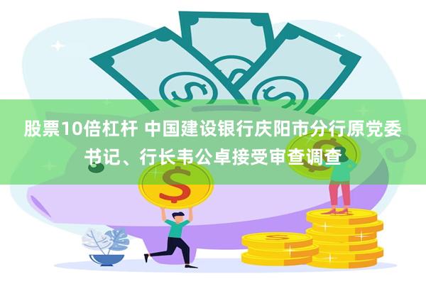 股票10倍杠杆 中国建设银行庆阳市分行原党委书记、行长韦公卓接受审查调查