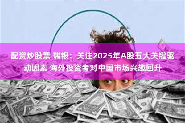 配资炒股票 瑞银：关注2025年A股五大关键驱动因素 海外投资者对中国市场兴趣回升