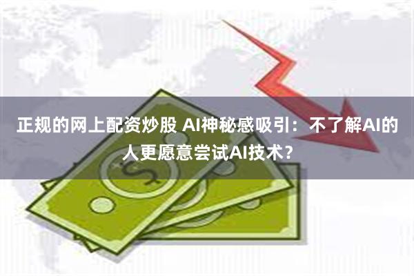 正规的网上配资炒股 AI神秘感吸引：不了解AI的人更愿意尝试AI技术？