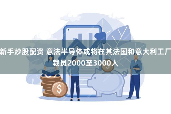 新手炒股配资 意法半导体或将在其法国和意大利工厂裁员2000至3000人