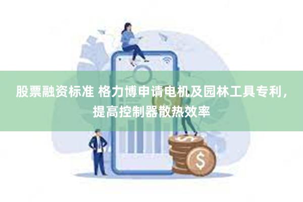 股票融资标准 格力博申请电机及园林工具专利，提高控制器散热效率