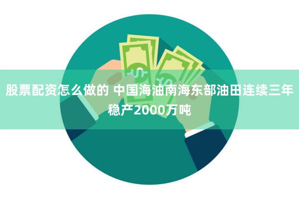 股票配资怎么做的 中国海油南海东部油田连续三年稳产2000万吨