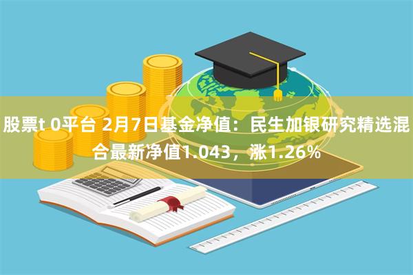 股票t 0平台 2月7日基金净值：民生加银研究精选混合最新净值1.043，涨1.26%