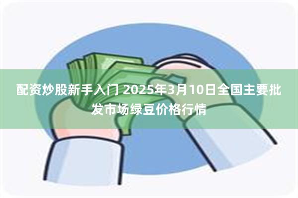 配资炒股新手入门 2025年3月10日全国主要批发市场绿豆价格行情