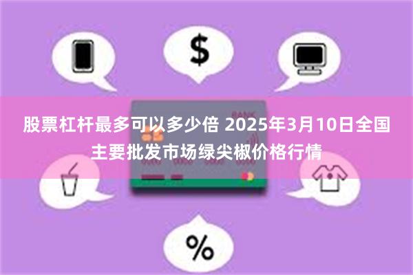 股票杠杆最多可以多少倍 2025年3月10日全国主要批发市场绿尖椒价格行情